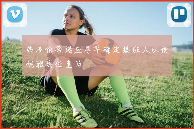 弗洛伦蒂诺应尽早确定接班人以便优雅离任皇马