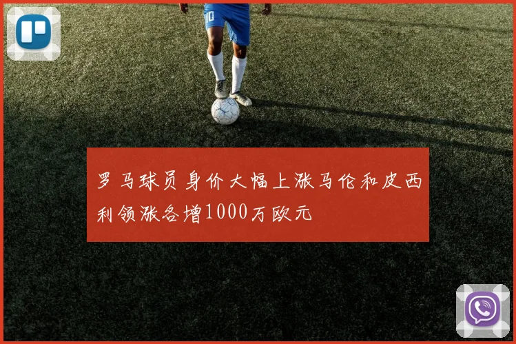 罗马球员身价大幅上涨马伦和皮西利领涨各增1000万欧元