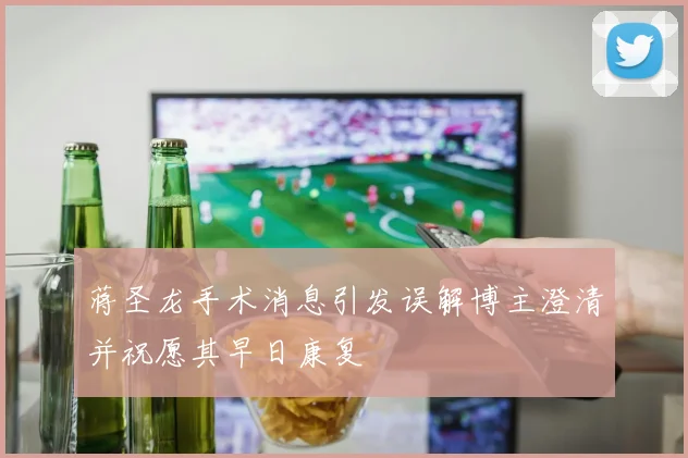 蒋圣龙手术消息引发误解博主澄清并祝愿其早日康复