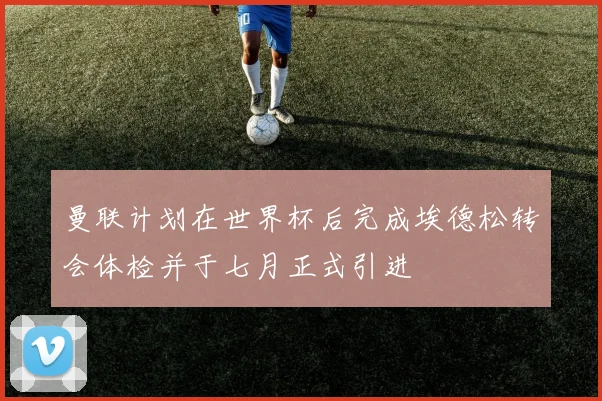 曼联计划在世界杯后完成埃德松转会体检并于七月正式引进