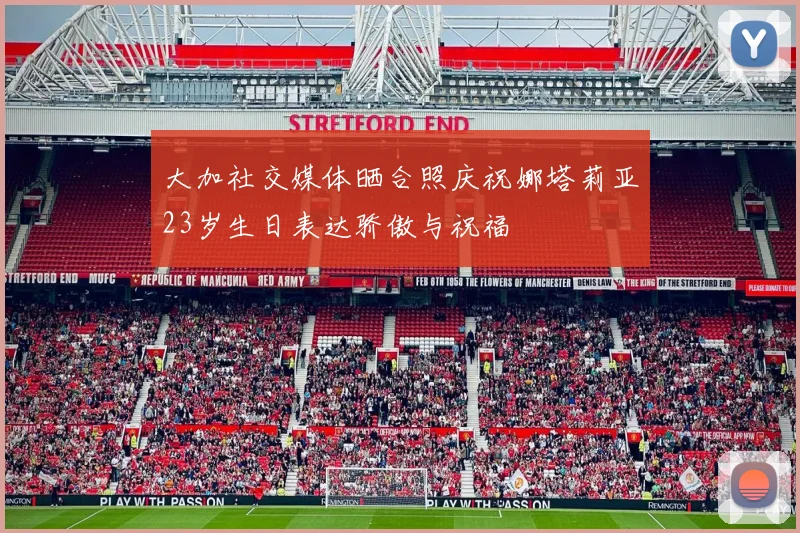大加社交媒体晒合照庆祝娜塔莉亚23岁生日表达骄傲与祝福