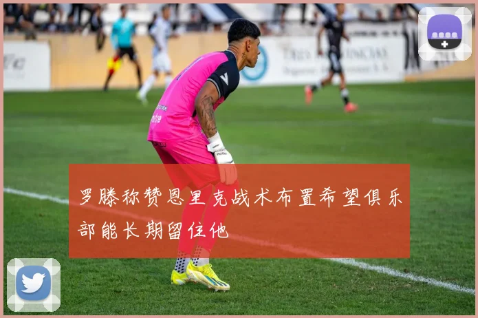 罗滕称赞恩里克战术布置希望俱乐部能长期留住他