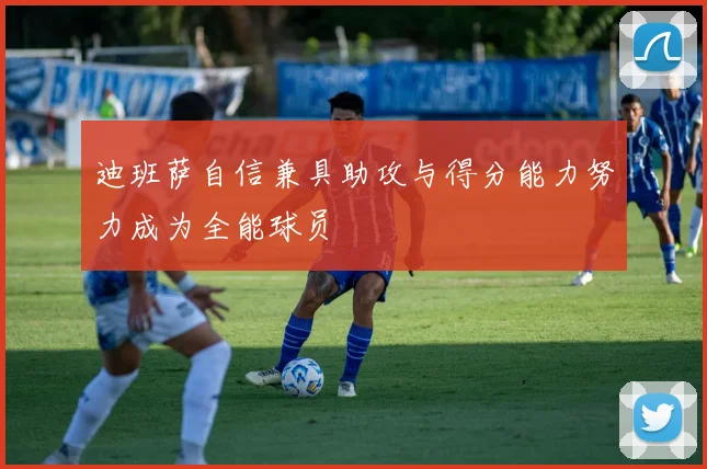 迪班萨自信兼具助攻与得分能力努力成为全能球员