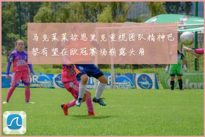 马克莱莱称恩里克重视团队精神巴黎有望在欧冠赛场崭露头角