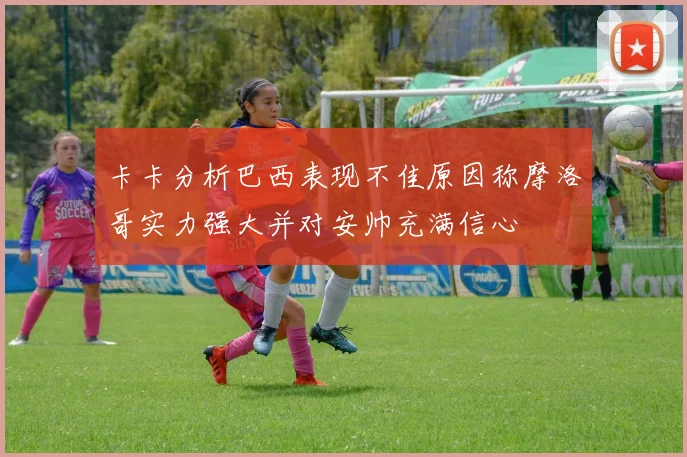 卡卡分析巴西表现不佳原因称摩洛哥实力强大并对安帅充满信心