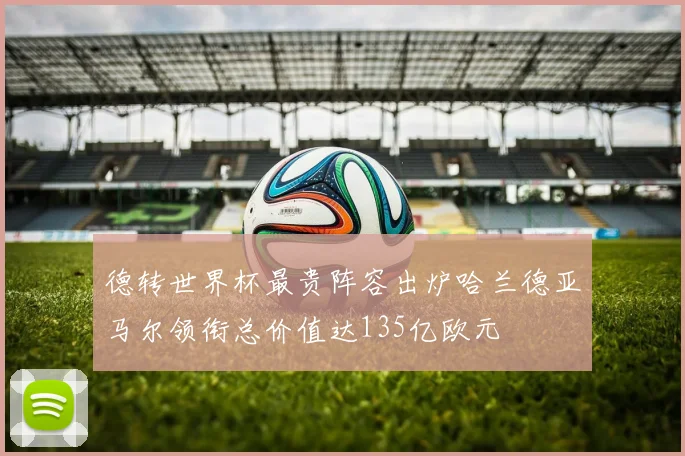 德转世界杯最贵阵容出炉哈兰德亚马尔领衔总价值达135亿欧元