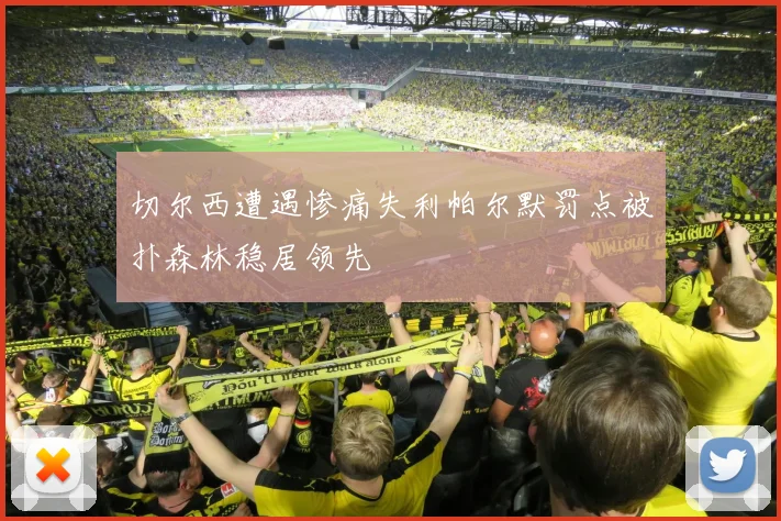 切尔西遭遇惨痛失利帕尔默罚点被扑森林稳居领先