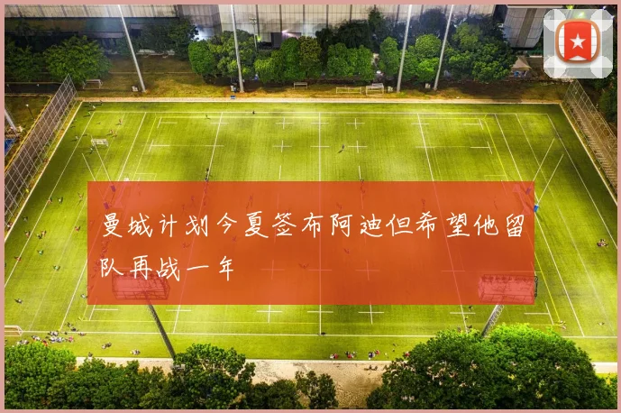 曼城计划今夏签布阿迪但希望他留队再战一年