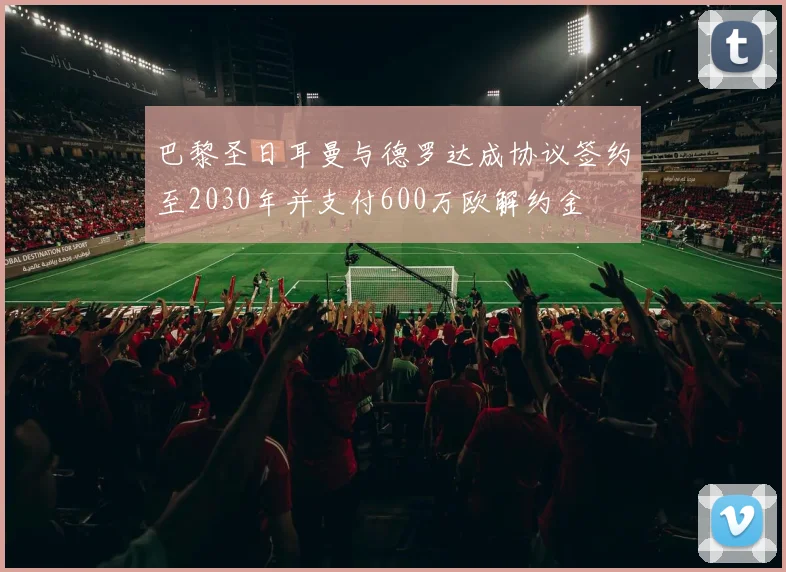 巴黎圣日耳曼与德罗达成协议签约至2030年并支付600万欧解约金