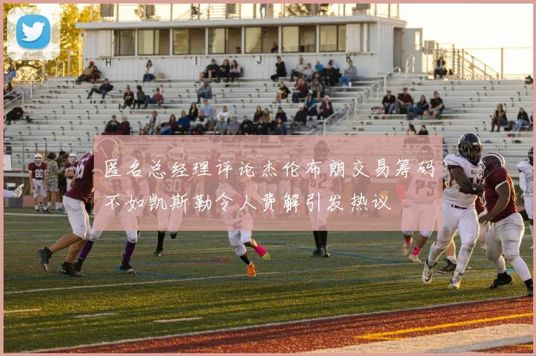 匿名总经理评论杰伦布朗交易筹码不如凯斯勒令人费解引发热议