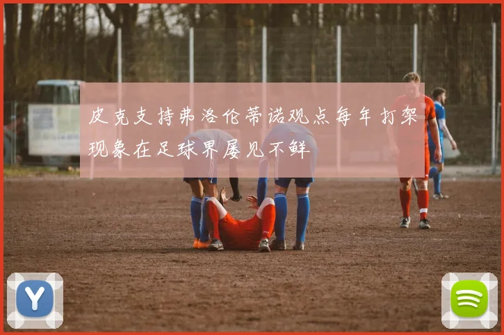 皮克支持弗洛伦蒂诺观点每年打架现象在足球界屡见不鲜