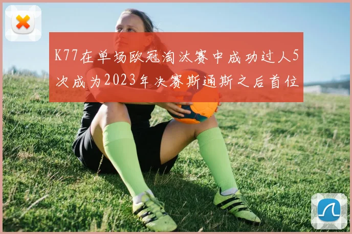 K77在单场欧冠淘汰赛中成功过人5次成为2023年决赛斯通斯之后首位球员