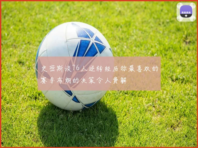 史密斯谈76人逆转经历称最喜欢的赛季布朗的决策令人费解