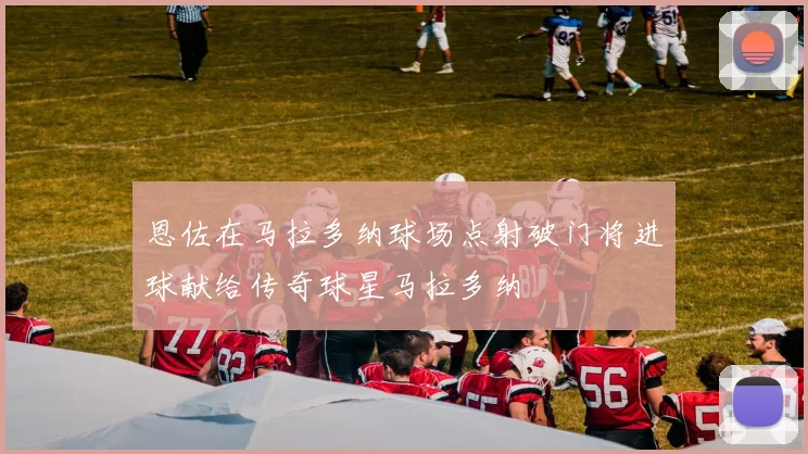 恩佐在马拉多纳球场点射破门将进球献给传奇球星马拉多纳