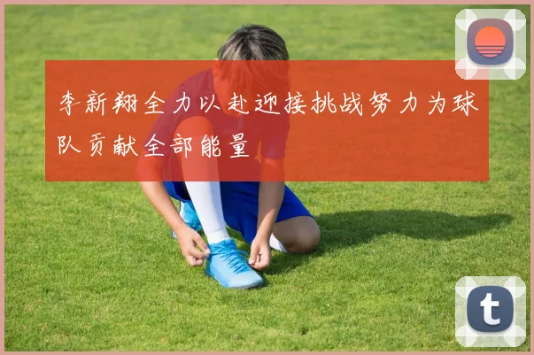 李新翔全力以赴迎接挑战努力为球队贡献全部能量