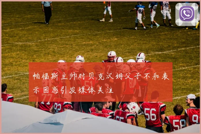 帕福斯主帅对贝克汉姆父子不和表示困惑引发媒体关注