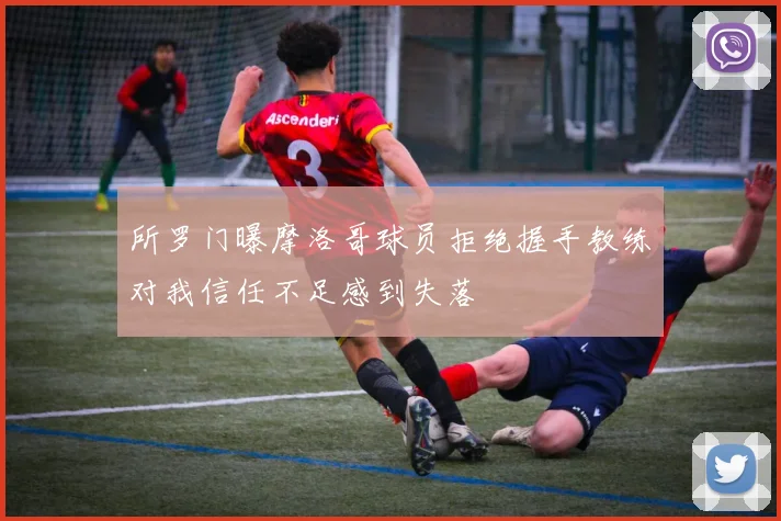 所罗门曝摩洛哥球员拒绝握手教练对我信任不足感到失落