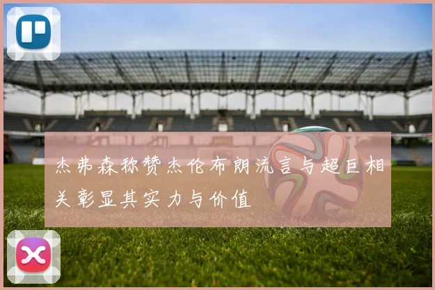 杰弗森称赞杰伦布朗流言与超巨相关彰显其实力与价值