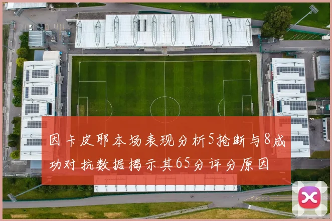 因卡皮耶本场表现分析5抢断与8成功对抗数据揭示其65分评分原因