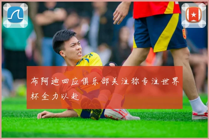 布阿迪回应俱乐部关注称专注世界杯全力以赴