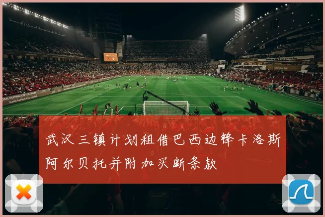 武汉三镇计划租借巴西边锋卡洛斯阿尔贝托并附加买断条款