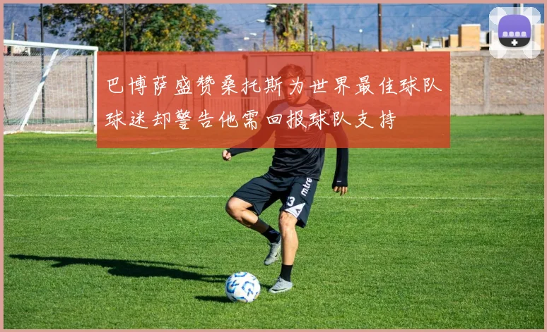 巴博萨盛赞桑托斯为世界最佳球队球迷却警告他需回报球队支持