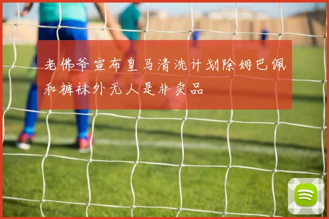 老佛爷宣布皇马清洗计划除姆巴佩和裤袜外无人是非卖品