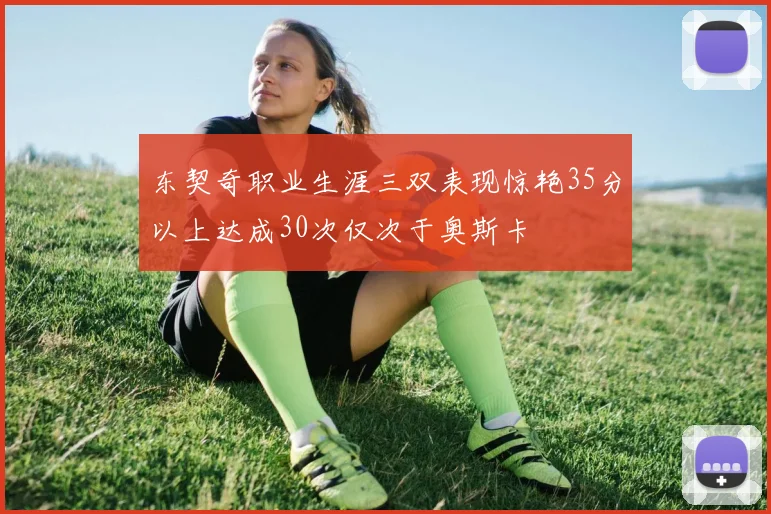 东契奇职业生涯三双表现惊艳35分以上达成30次仅次于奥斯卡