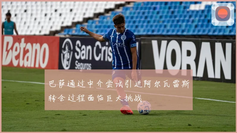 巴萨通过中介尝试引进阿尔瓦雷斯转会过程面临巨大挑战