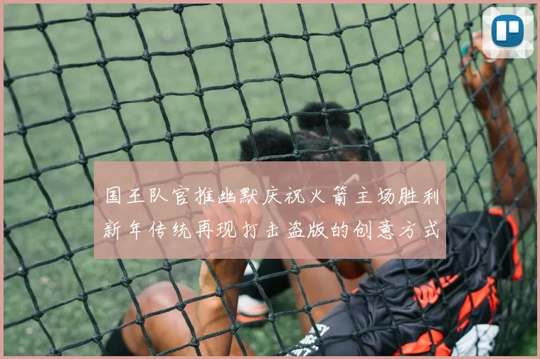 国王队官推幽默庆祝火箭主场胜利新年传统再现打击盗版的创意方式
