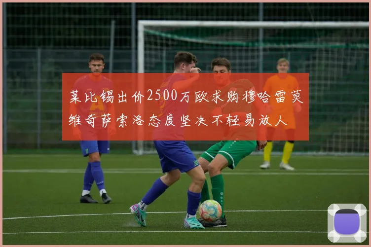 莱比锡出价2500万欧求购穆哈雷莫维奇萨索洛态度坚决不轻易放人