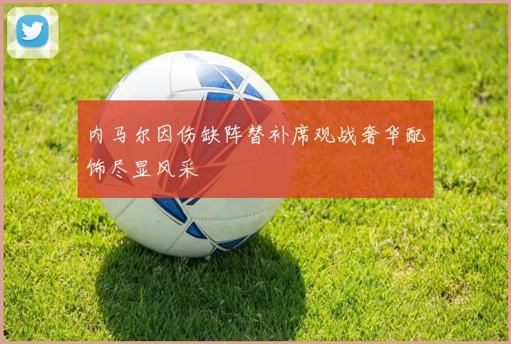 内马尔因伤缺阵替补席观战奢华配饰尽显风采