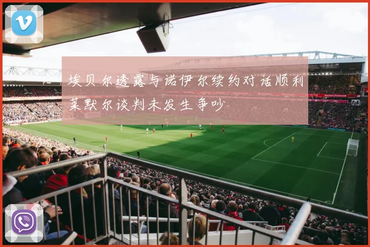 埃贝尔透露与诺伊尔续约对话顺利莱默尔谈判未发生争吵