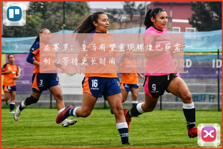 龙赛罗：皇马有望重现辉煌巴萨需耐心等待更长时间