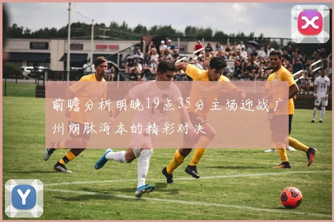 前瞻分析明晚19点35分主场迎战广州朗肽海本的精彩对决
