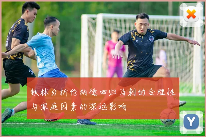 铁林分析伦纳德回归马刺的合理性与家庭因素的深远影响