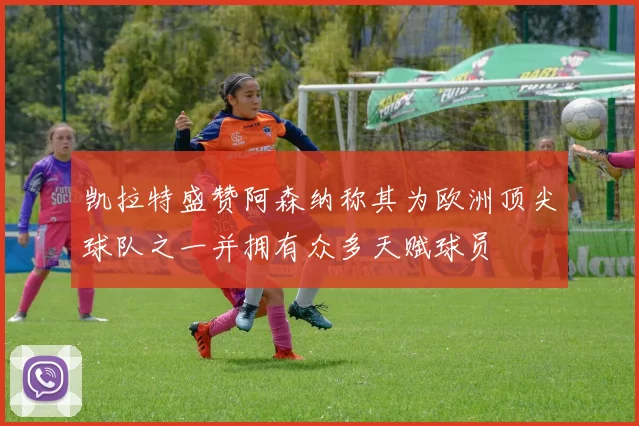 凯拉特盛赞阿森纳称其为欧洲顶尖球队之一并拥有众多天赋球员