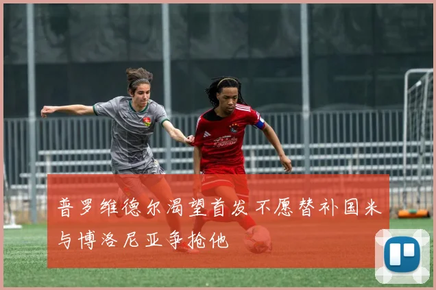 普罗维德尔渴望首发不愿替补国米与博洛尼亚争抢他