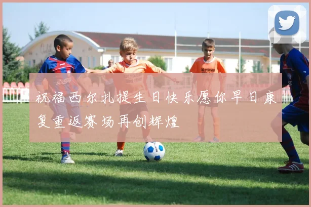 祝福西尔扎提生日快乐愿你早日康复重返赛场再创辉煌