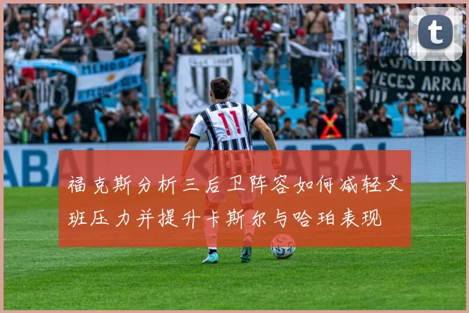福克斯分析三后卫阵容如何减轻文班压力并提升卡斯尔与哈珀表现