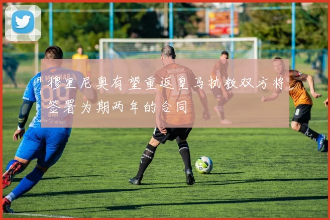 穆里尼奥有望重返皇马执教双方将签署为期两年的合同