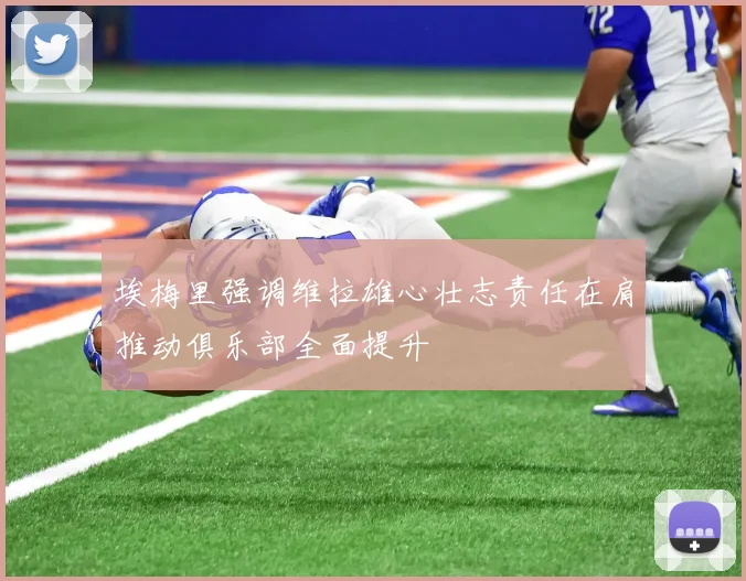 埃梅里强调维拉雄心壮志责任在肩推动俱乐部全面提升