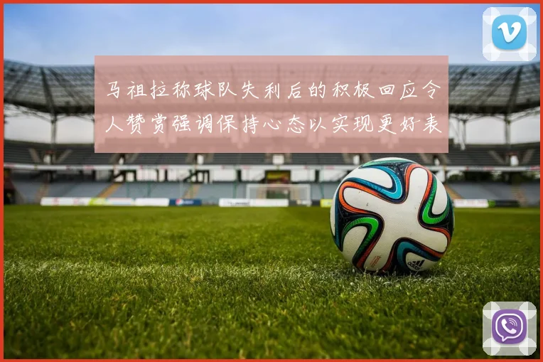 马祖拉称球队失利后的积极回应令人赞赏强调保持心态以实现更好表现