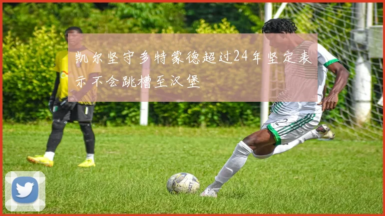 凯尔坚守多特蒙德超过24年坚定表示不会跳槽至汉堡