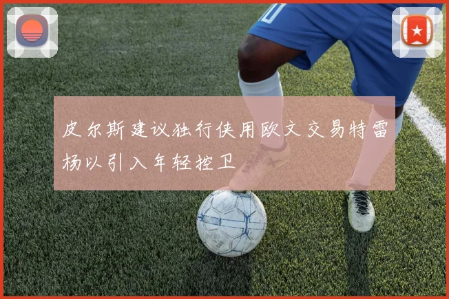 皮尔斯建议独行侠用欧文交易特雷杨以引入年轻控卫