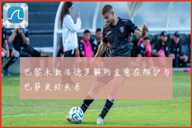 巴黎未激活德罗解约金意在维护与巴萨良好关系