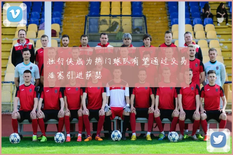 独行侠成为热门球队有望通过交易活塞引进萨瑟