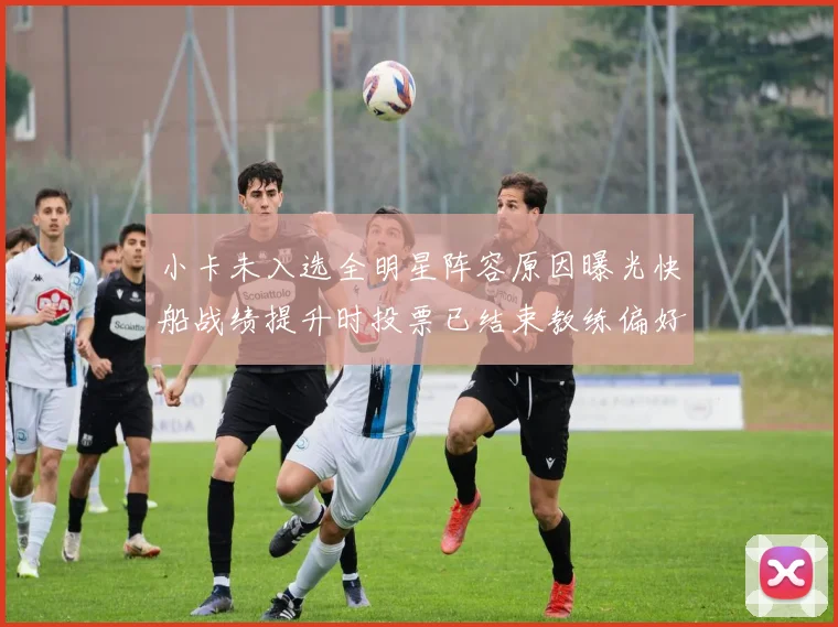 小卡未入选全明星阵容原因曝光快船战绩提升时投票已结束教练偏好影响选人