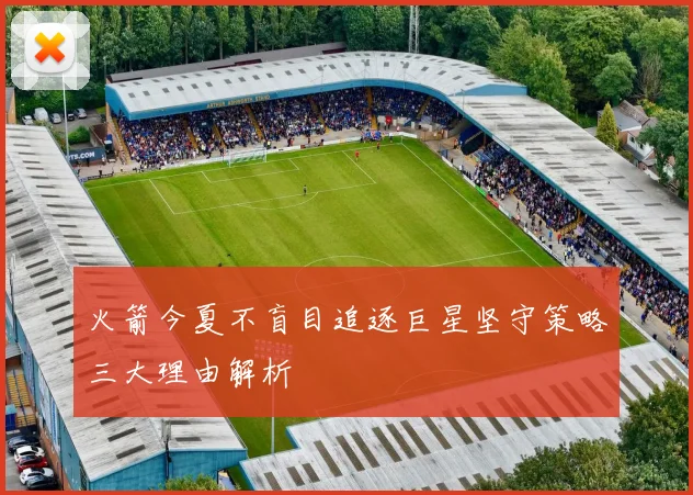 火箭今夏不盲目追逐巨星坚守策略三大理由解析