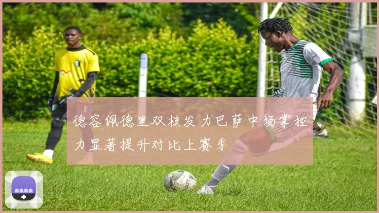 德容佩德里双核发力巴萨中场掌控力显著提升对比上赛季